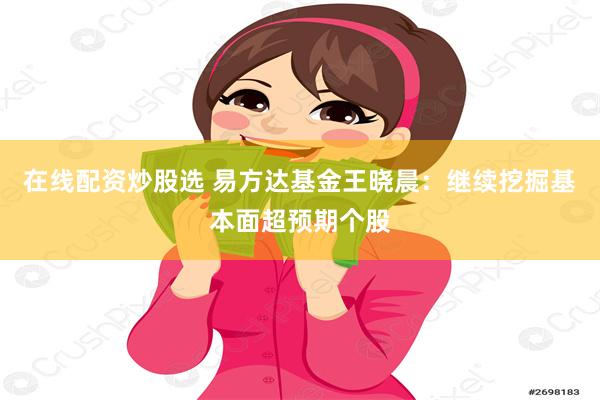 在线配资炒股选 易方达基金王晓晨：继续挖掘基本面超预期个股