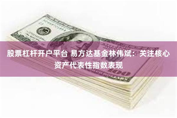 股票杠杆开户平台 易方达基金林伟斌：关注核心资产代表性指数表现