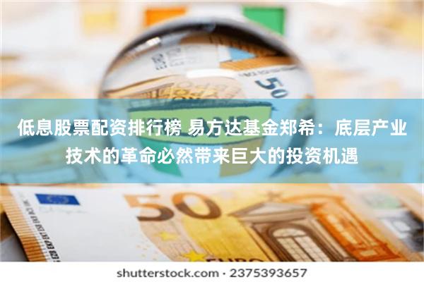 低息股票配资排行榜 易方达基金郑希：底层产业技术的革命必然带来巨大的投资机遇