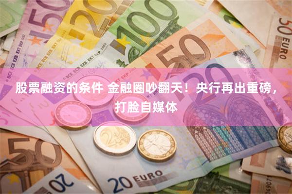 股票融资的条件 金融圈吵翻天！央行再出重磅，打脸自媒体