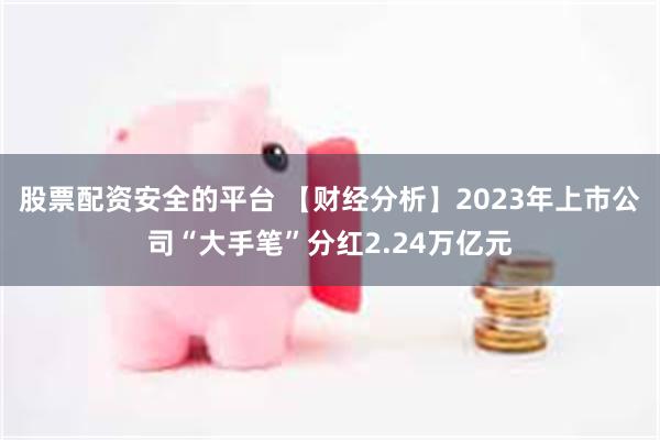 股票配资安全的平台 【财经分析】2023年上市公司“大手笔”分红2.24万亿元