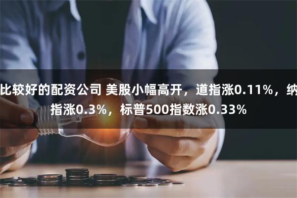 比较好的配资公司 美股小幅高开，道指涨0.11%，纳指涨0.3%，标普500指数涨0.33%