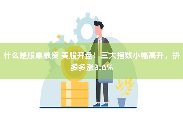 什么是股票融资 美股开盘：三大指数小幅高开，拼多多涨3.6%