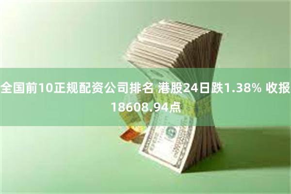 全国前10正规配资公司排名 港股24日跌1.38% 收报18608.94点