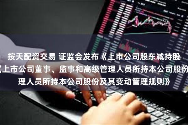 按天配资交易 证监会发布《上市公司股东减持股份管理暂行办法》《上市公司董事、监事和高级管理人员所持本公司股份及其变动管理规则》