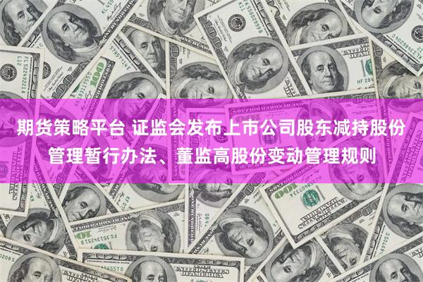 期货策略平台 证监会发布上市公司股东减持股份管理暂行办法、董监高股份变动管理规则