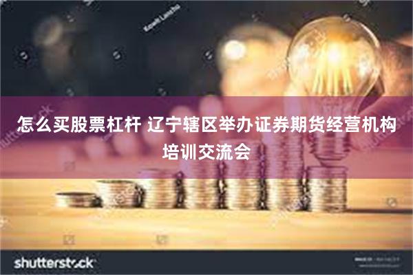 怎么买股票杠杆 辽宁辖区举办证券期货经营机构培训交流会