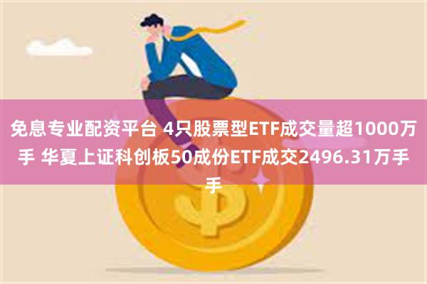 免息专业配资平台 4只股票型ETF成交量超1000万手 华夏上证科创板50成份ETF成交2496.31万手