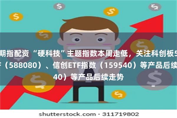 期指配资 “硬科技”主题指数本周走低，关注科创板50ETF（588080）、信创ETF指数（159540）等产品后续走势