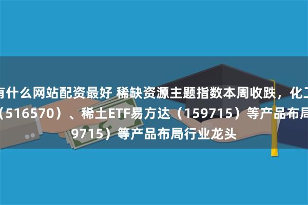 有什么网站配资最好 稀缺资源主题指数本周收跌，化工行业ETF（516570）、稀土ETF易方达（159715）等产品布局行业龙头