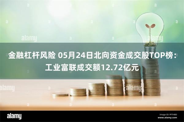 金融杠杆风险 05月24日北向资金成交股TOP榜：工业富联成交额12.72亿元