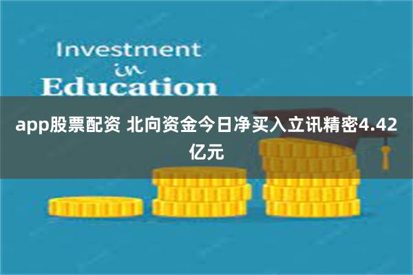 app股票配资 北向资金今日净买入立讯精密4.42亿元