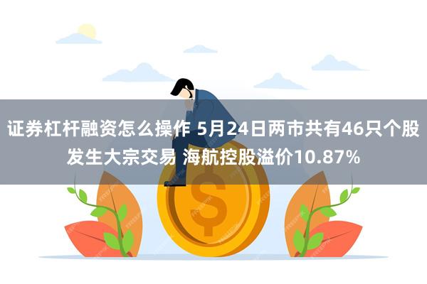 证券杠杆融资怎么操作 5月24日两市共有46只个股发生大宗交易 海航控股溢价10.87%