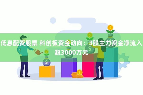 低息配资股票 科创板资金动向：3股主力资金净流入超3000万元