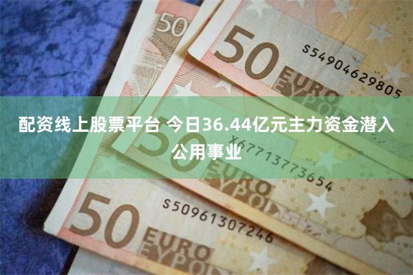 配资线上股票平台 今日36.44亿元主力资金潜入公用事业