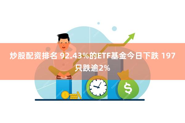 炒股配资排名 92.43%的ETF基金今日下跌 197只跌逾2%