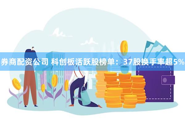 券商配资公司 科创板活跃股榜单：37股换手率超5%