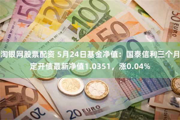 淘银网股票配资 5月24日基金净值：国泰信利三个月定开债最新净值1.0351，涨0.04%