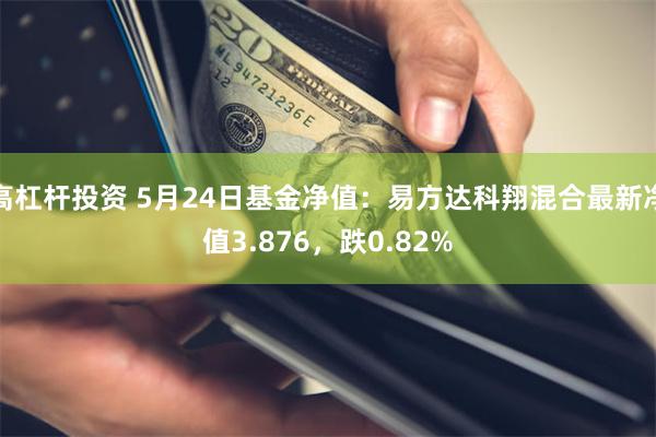 高杠杆投资 5月24日基金净值：易方达科翔混合最新净值3.876，跌0.82%