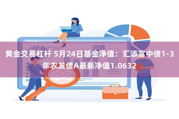 黄金交易杠杆 5月24日基金净值：汇添富中债1-3年农发债A最新净值1.0632