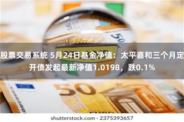 股票交易系统 5月24日基金净值：太平嘉和三个月定开债发起最新净值1.0198，跌0.1%