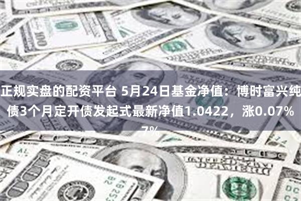 正规实盘的配资平台 5月24日基金净值：博时富兴纯债3个月定开债发起式最新净值1.0422，涨0.07%