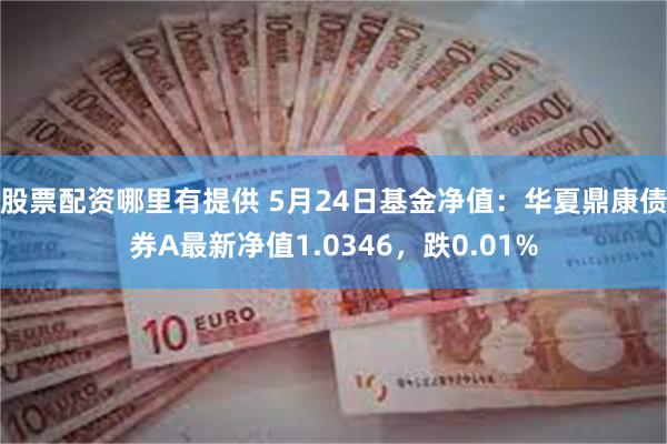 股票配资哪里有提供 5月24日基金净值：华夏鼎康债券A最新净值1.0346，跌0.01%