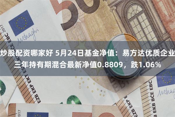 炒股配资哪家好 5月24日基金净值：易方达优质企业三年持有期混合最新净值0.8809，跌1.06%