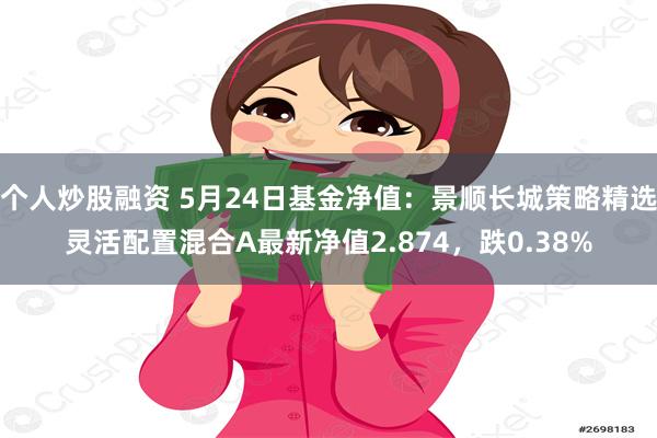 个人炒股融资 5月24日基金净值：景顺长城策略精选灵活配置混合A最新净值2.874，跌0.38%