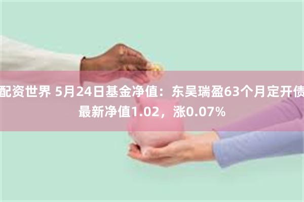 配资世界 5月24日基金净值：东吴瑞盈63个月定开债最新净值1.02，涨0.07%