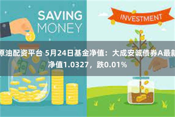 原油配资平台 5月24日基金净值：大成安诚债券A最新净值1.0327，跌0.01%