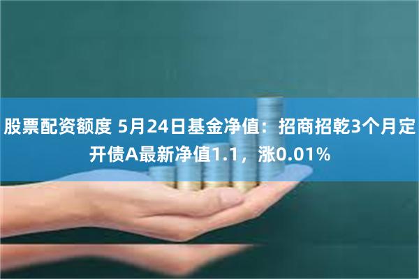 股票配资额度 5月24日基金净值：招商招乾3个月定开债A最新净值1.1，涨0.01%