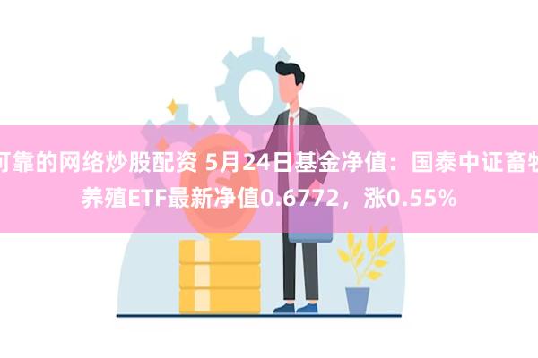 可靠的网络炒股配资 5月24日基金净值：国泰中证畜牧养殖ETF最新净值0.6772，涨0.55%