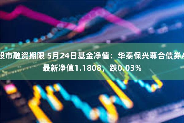 股市融资期限 5月24日基金净值：华泰保兴尊合债券A最新净值1.1808，跌0.03%