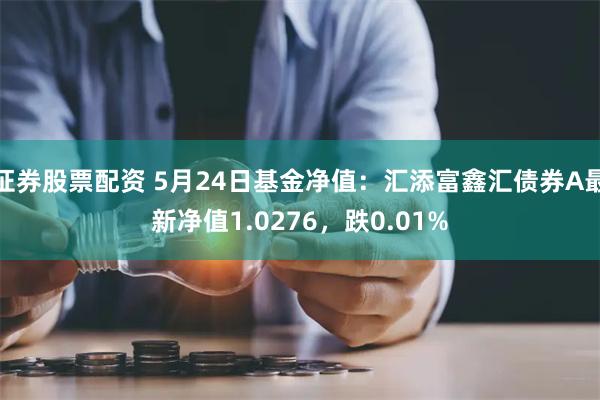 证券股票配资 5月24日基金净值：汇添富鑫汇债券A最新净值1.0276，跌0.01%