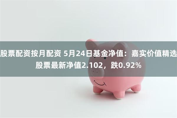 股票配资按月配资 5月24日基金净值：嘉实价值精选股票最新净值2.102，跌0.92%