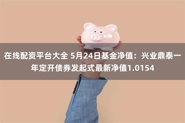 在线配资平台大全 5月24日基金净值：兴业鼎泰一年定开债券发起式最新净值1.0154