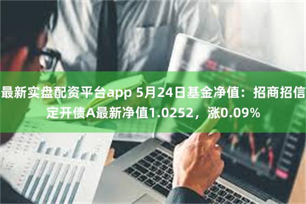 最新实盘配资平台app 5月24日基金净值：招商招信定开债A最新净值1.0252，涨0.09%