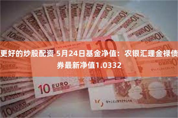 更好的炒股配资 5月24日基金净值：农银汇理金禄债券最新净值1.0332