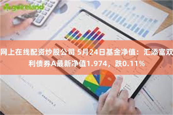 网上在线配资炒股公司 5月24日基金净值：汇添富双利债券A最新净值1.974，跌0.11%