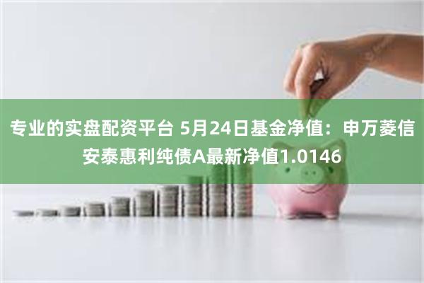 专业的实盘配资平台 5月24日基金净值：申万菱信安泰惠利纯债A最新净值1.0146