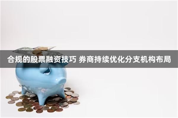 合规的股票融资技巧 券商持续优化分支机构布局