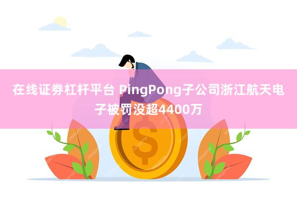 在线证劵杠杆平台 PingPong子公司浙江航天电子被罚没超4400万