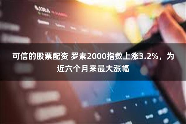 可信的股票配资 罗素2000指数上涨3.2%，为近六个月来最大涨幅