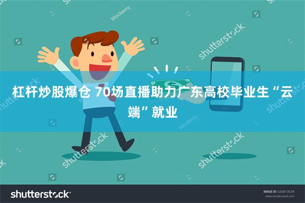 杠杆炒股爆仓 70场直播助力广东高校毕业生“云端”就业