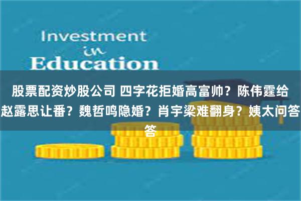 股票配资炒股公司 四字花拒婚高富帅？陈伟霆给赵露思让番？魏哲鸣隐婚？肖宇梁难翻身？姨太问答