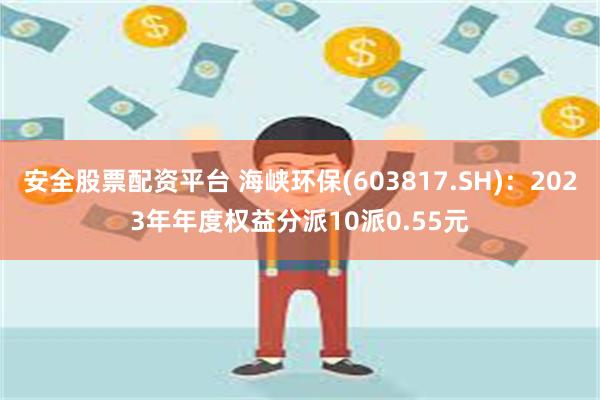 安全股票配资平台 海峡环保(603817.SH)：2023年年度权益分派10派0.55元