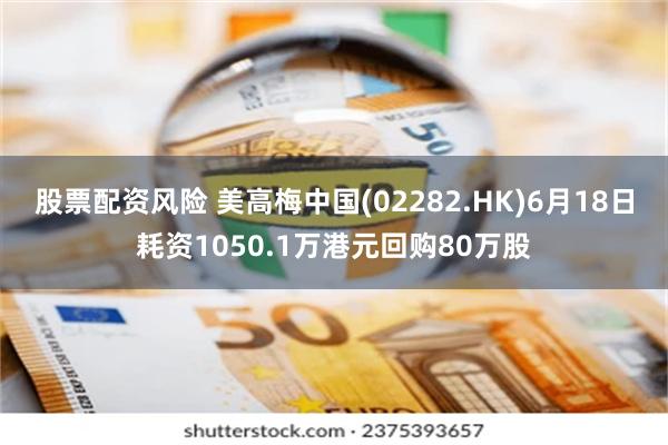 股票配资风险 美高梅中国(02282.HK)6月18日耗资1050.1万港元回购80万股