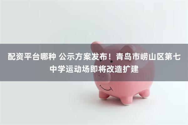 配资平台哪种 公示方案发布！青岛市崂山区第七中学运动场即将改造扩建