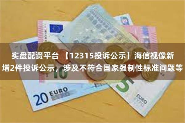 实盘配资平台 【12315投诉公示】海信视像新增2件投诉公示，涉及不符合国家强制性标准问题等